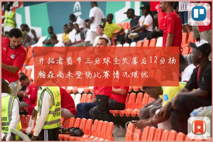 开拓者首节三分球全失落后12分杨瀚森尚未登场比赛情况堪忧