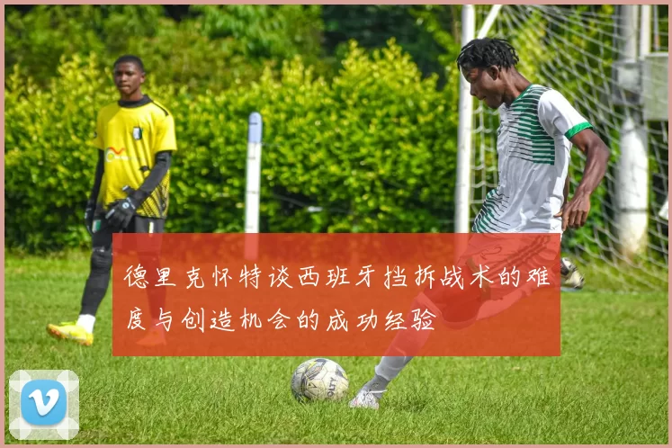 德里克怀特谈西班牙挡拆战术的难度与创造机会的成功经验