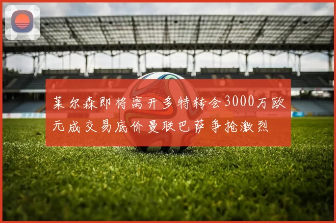 莱尔森即将离开多特转会3000万欧元成交易底价曼联巴萨争抢激烈