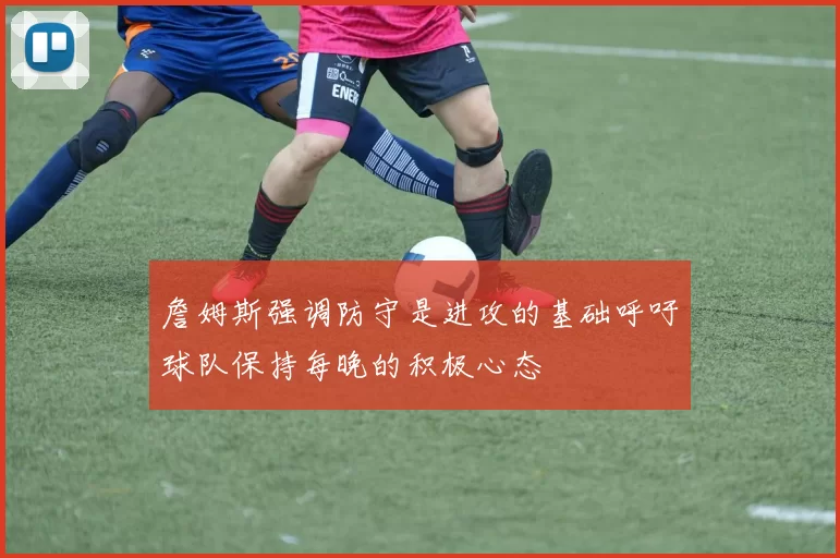 詹姆斯强调防守是进攻的基础呼吁球队保持每晚的积极心态