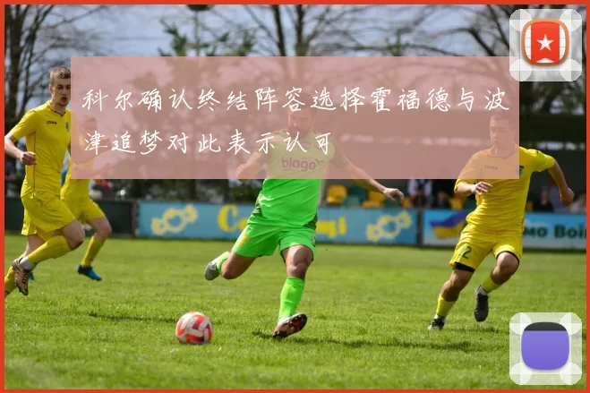 科尔确认终结阵容选择霍福德与波津追梦对此表示认可