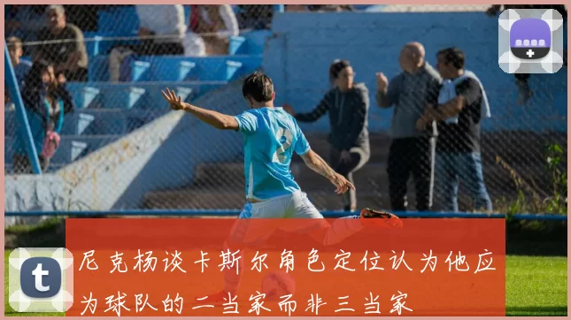 尼克杨谈卡斯尔角色定位认为他应为球队的二当家而非三当家