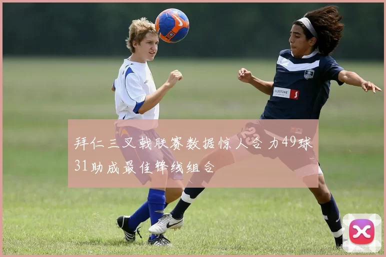 拜仁三叉戟联赛数据惊人合力49球31助成最佳锋线组合