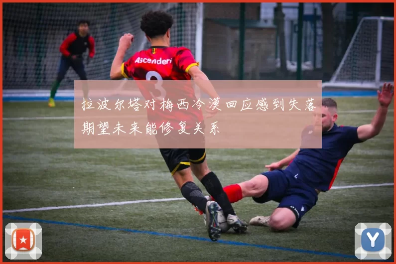 拉波尔塔对梅西冷漠回应感到失落期望未来能修复关系