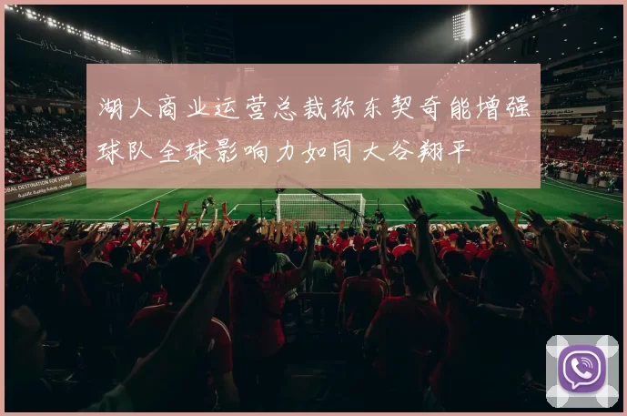 湖人商业运营总裁称东契奇能增强球队全球影响力如同大谷翔平