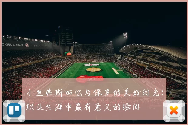 小里弗斯回忆与保罗的美好时光：职业生涯中最有意义的瞬间