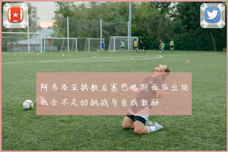 阿韦洛亚执教后塞巴略斯面临出场机会不足的挑战与自我激励