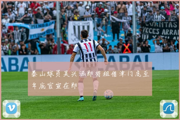 泰山球员吴兴涵即将租借津门虎至年底官宣在即