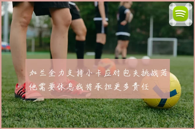加兰全力支持小卡应对包夹挑战若他需要休息我将承担更多责任
