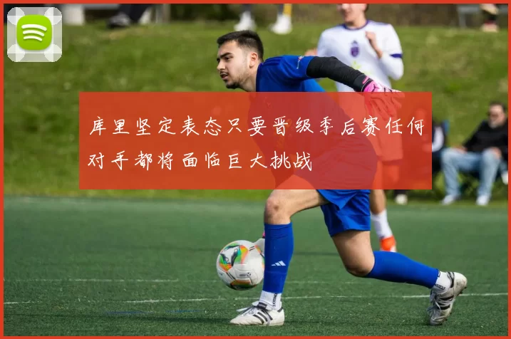 库里坚定表态只要晋级季后赛任何对手都将面临巨大挑战