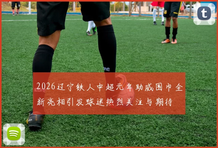 2026辽宁铁人中超元年助威围巾全新亮相引发球迷热烈关注与期待