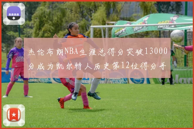 杰伦布朗NBA生涯总得分突破13000分成为凯尔特人历史第12位得分手