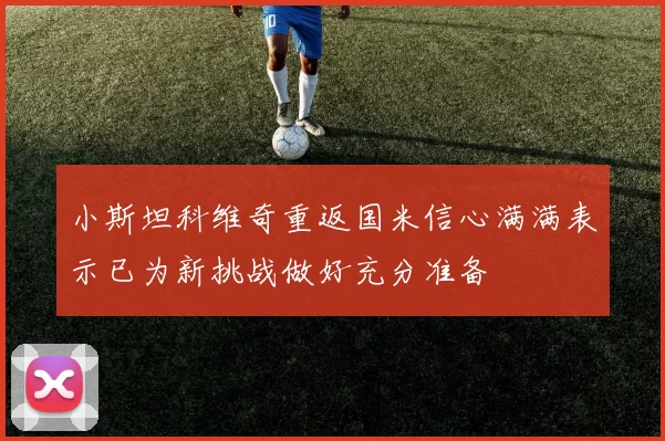 小斯坦科维奇重返国米信心满满表示已为新挑战做好充分准备