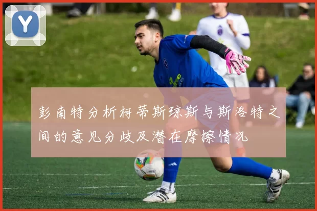 彭南特分析柯蒂斯琼斯与斯洛特之间的意见分歧及潜在摩擦情况