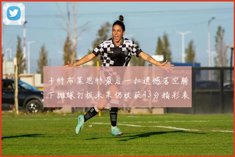卡特布莱恩特最后一扣遗憾落空胯下抛球打板未果仍收获43分精彩表现