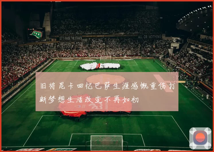 旧将昆卡回忆巴萨生涯感慨重伤打断梦想生活改变不再如初