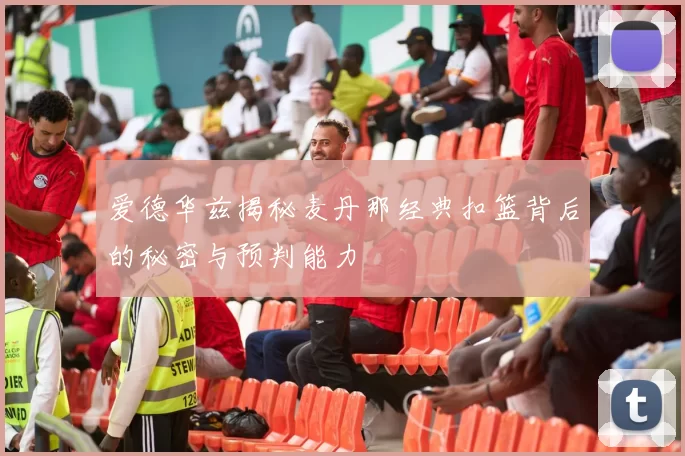 爱德华兹揭秘麦丹那经典扣篮背后的秘密与预判能力