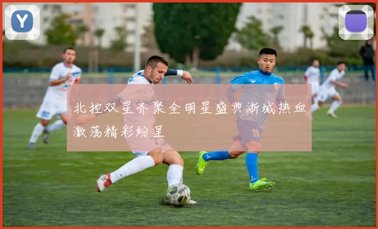 北控双星齐聚全明星盛典浙城热血激荡精彩纷呈