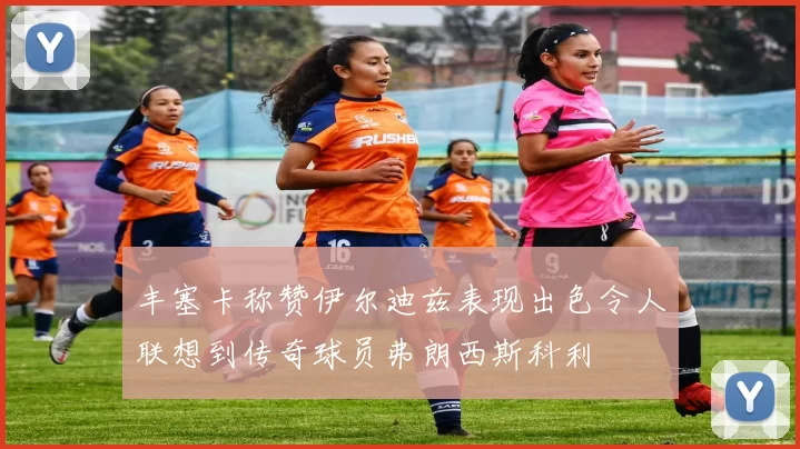 丰塞卡称赞伊尔迪兹表现出色令人联想到传奇球员弗朗西斯科利