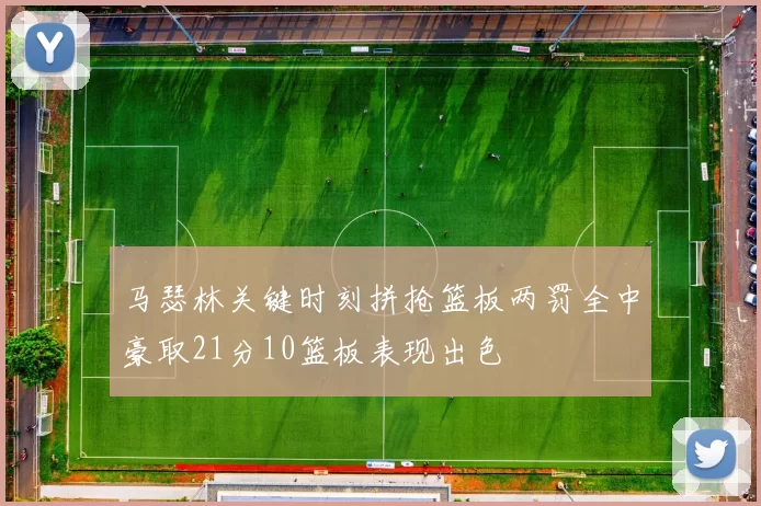 马瑟林关键时刻拼抢篮板两罚全中豪取21分10篮板表现出色