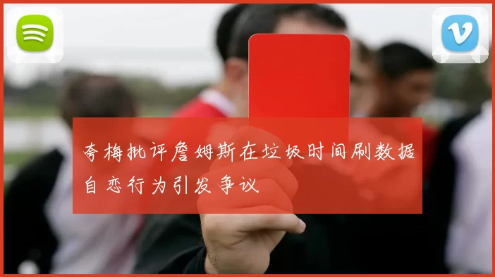 夸梅批评詹姆斯在垃圾时间刷数据自恋行为引发争议