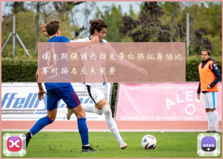 福克斯强调西部竞争白热化每场比赛对排名至关重要