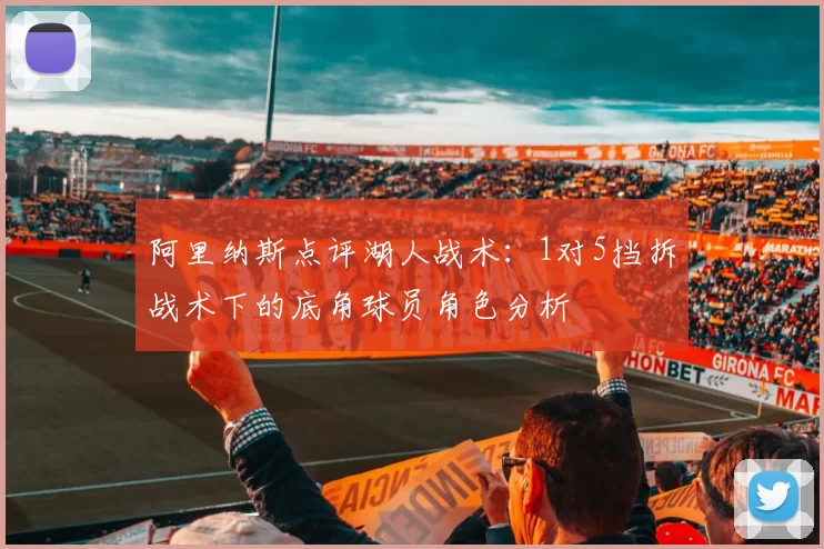 阿里纳斯点评湖人战术：1对5挡拆战术下的底角球员角色分析
