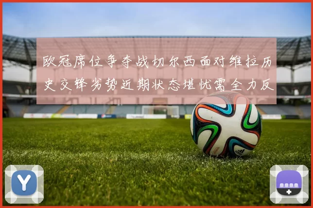 欧冠席位争夺战切尔西面对维拉历史交锋劣势近期状态堪忧需全力反弹